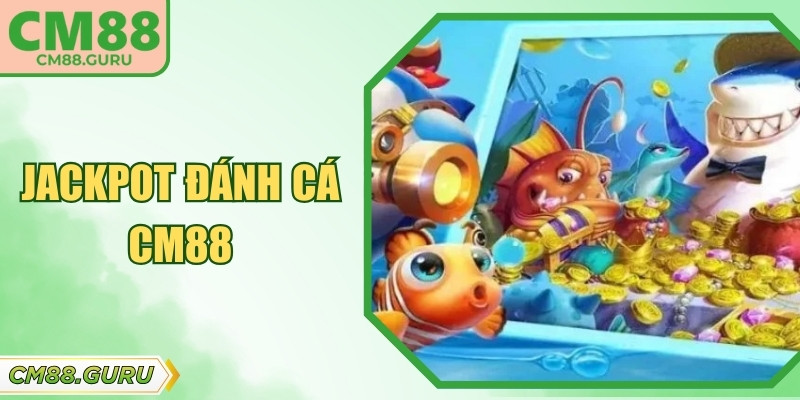 Jackpot Đánh Cá CM88 – Cơ Hội Nổ Hũ Lớn Giữa Đại Dương